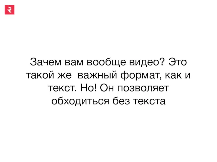 Зачем вам вообще видео? Это такой же важный формат, как и текст.