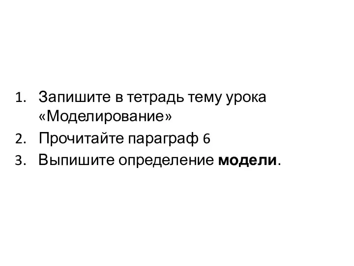 Запишите в тетрадь тему урока «Моделирование» Прочитайте параграф 6 Выпишите определение модели.