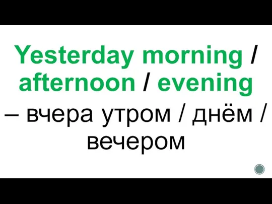 Yesterday morning / afternoon / evening – вчера утром / днём / вечером