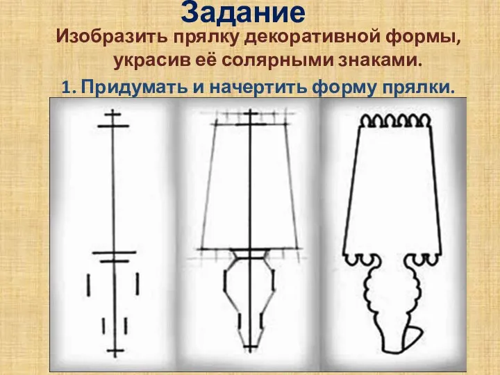 Задание Изобразить прялку декоративной формы, украсив её солярными знаками. 1. Придумать и начертить форму прялки.