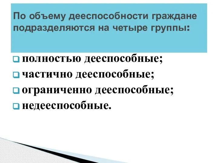 полностью дееспособные; частично дееспособные; ограниченно дееспособные; недееспособные. По объему дееспособности граждане подразделяются на четыре группы: