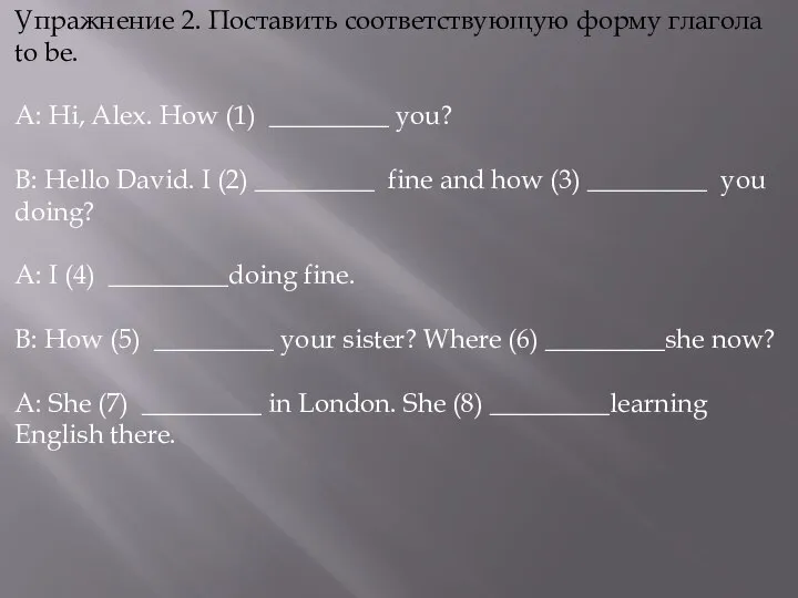 Упражнение 2. Поставить соответствующую форму глагола to be. A: Hi, Alex. How