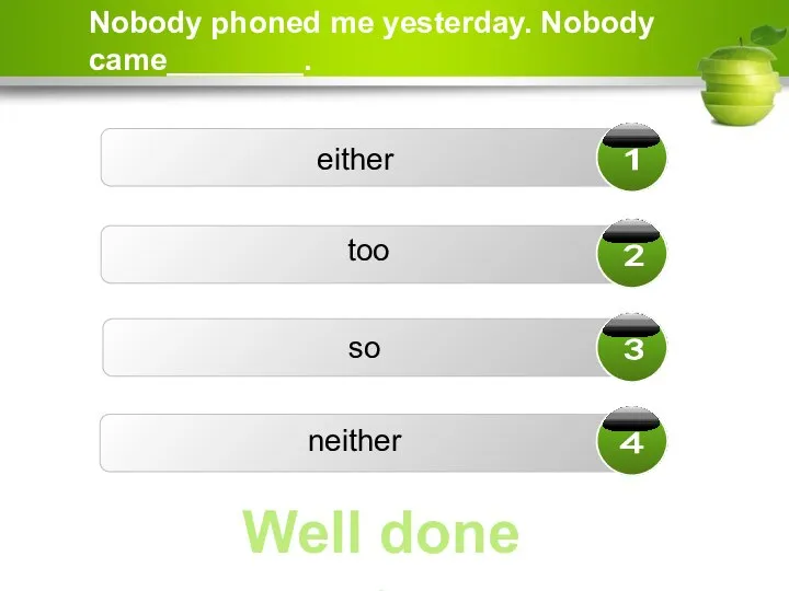 Nobody phoned me yesterday. Nobody came________. too so neither either Well done ☺