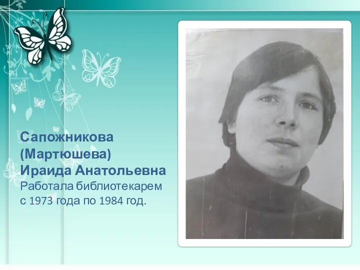 Сапожникова (Мартюшева) Ираида Анатольевна Работала библиотекарем с 1973 года по 1984 год.