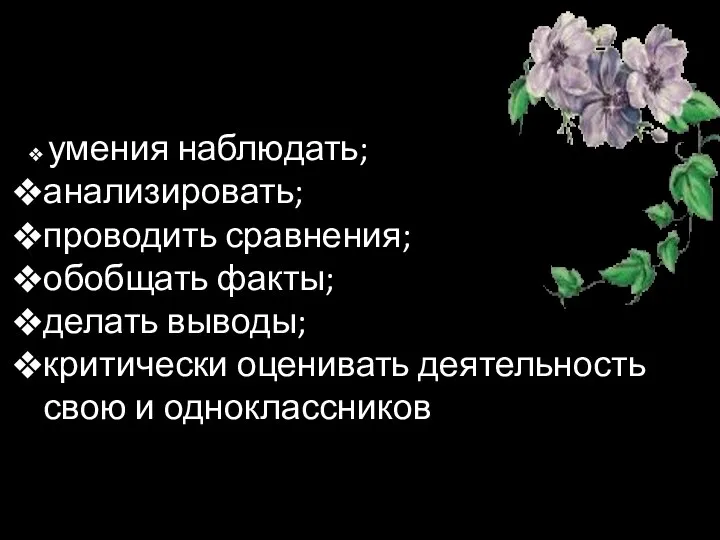 умения наблюдать; анализировать; проводить сравнения; обобщать факты; делать выводы; критически оценивать деятельность свою и одноклассников