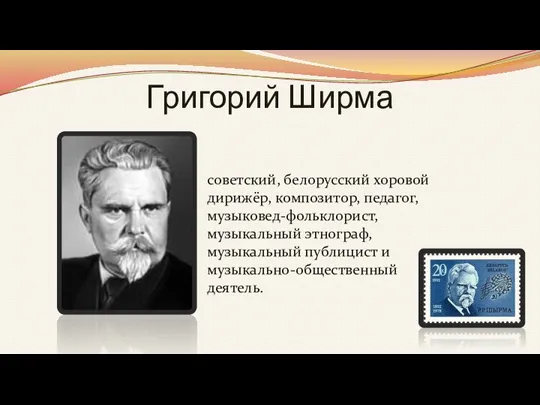 Григорий Ширма советский, белорусский хоровой дирижёр, композитор, педагог, музыковед-фольклорист, музыкальный этнограф, музыкальный публицист и музыкально-общественный деятель.