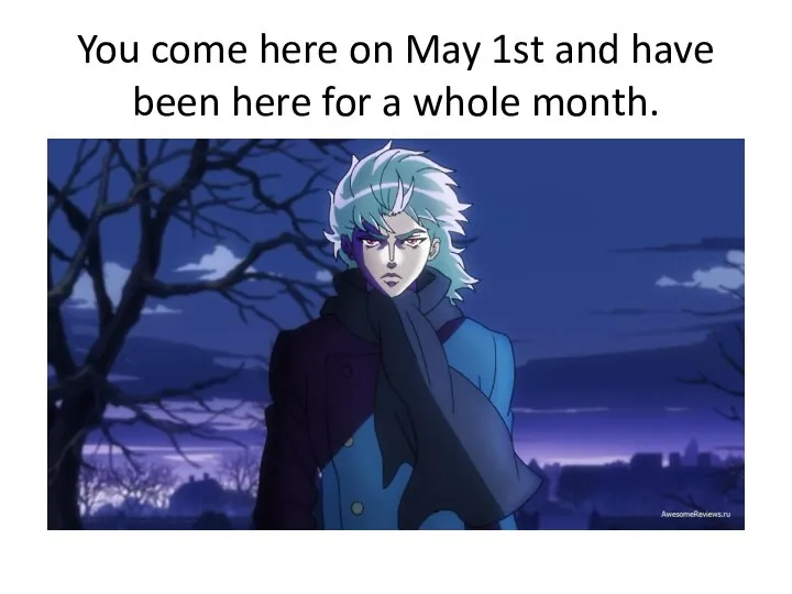 You come here on May 1st and have been here for a whole month.