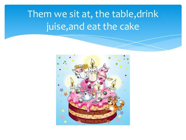 Them we sit at, the table,drink juise,and eat the cake
