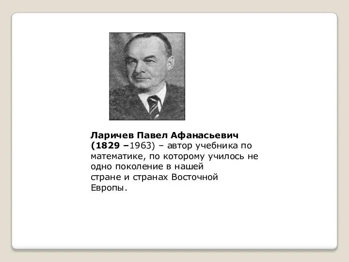 Ларичев Павел Афанасьевич (1829 –1963) – автор учебника по математике, по которому