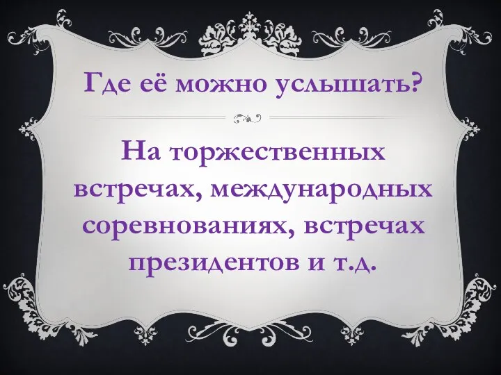 Где её можно услышать? На торжественных встречах, международных соревнованиях, встречах президентов и т.д.