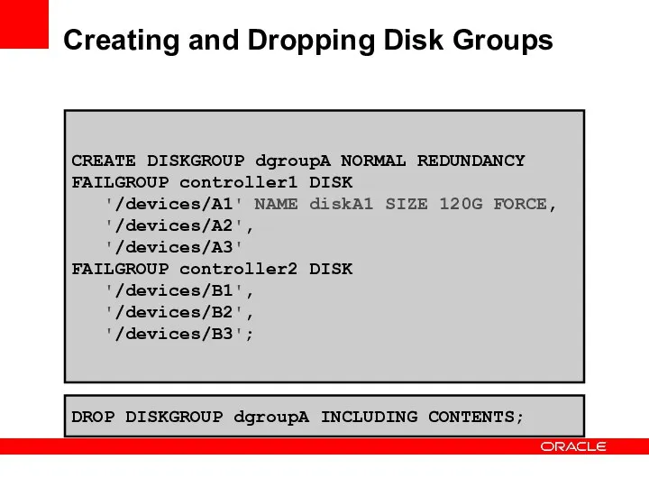 Creating and Dropping Disk Groups CREATE DISKGROUP dgroupA NORMAL REDUNDANCY FAILGROUP controller1