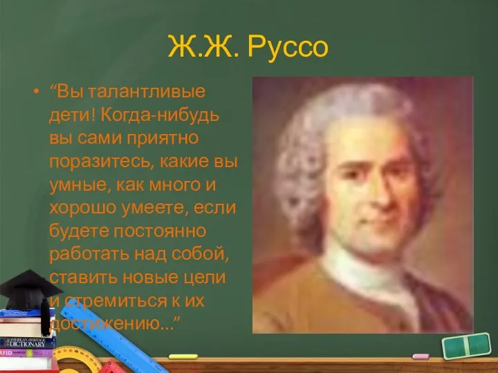 Ж.Ж. Руссо “Вы талантливые дети! Когда-нибудь вы сами приятно поразитесь, какие вы