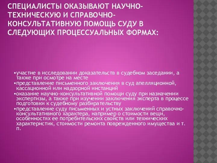 СПЕЦИАЛИСТЫ ОКАЗЫВАЮТ НАУЧНО-ТЕХНИЧЕСКУЮ И СПРАВОЧНО-КОНСУЛЬТАТИВНУЮ ПОМОЩЬ СУДУ В СЛЕДУЮЩИХ ПРОЦЕССУАЛЬНЫХ ФОРМАХ: участие