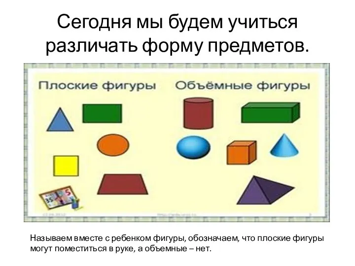 Сегодня мы будем учиться различать форму предметов. Называем вместе с ребенком фигуры,