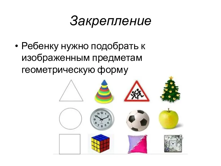 Закрепление Ребенку нужно подобрать к изображенным предметам геометрическую форму