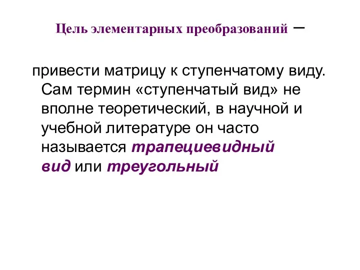 Цель элементарных преобразований – привести матрицу к ступенчатому виду. Сам термин «ступенчатый