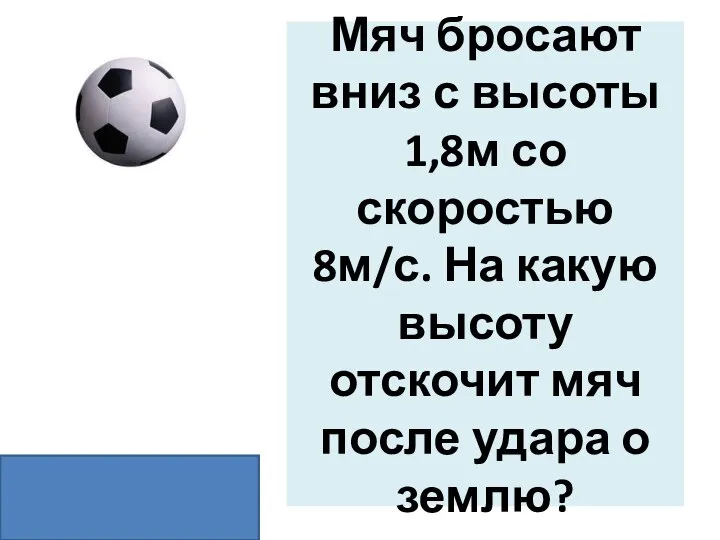 Мяч бросают вниз с высоты 1,8м со скоростью 8м/с. На какую высоту