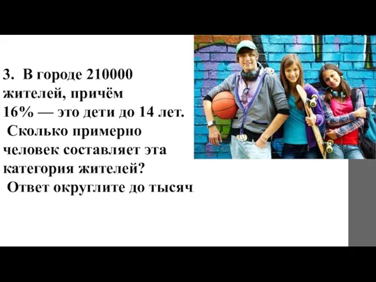 3. В городе 210000 жителей, причём 16% — это дети до 14