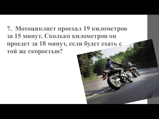 7. Мотоциклист проехал 19 километров за 15 минут. Сколько километров он проедет