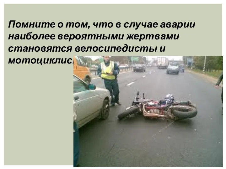 Помните о том, что в случае аварии наиболее вероятными жертвами становятся велосипедисты и мотоциклисты.
