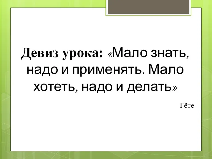 Девиз урока: «Мало знать, надо и применять. Мало хотеть, надо и делать» Гёте