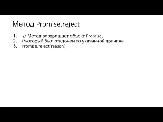 Метод Promise.reject // Метод возвращает объект Promise, //который был отклонен по указанной причине Promise.reject(reason);