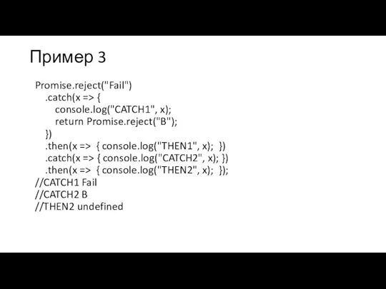 Пример 3 Promise.reject("Fail") .catch(x => { console.log("CATCH1", x); return Promise.reject("B"); }) .then(x