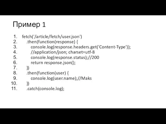 Пример 1 fetch('/article/fetch/user.json') .then(function(response) { console.log(response.headers.get('Content-Type')); //application/json; charset=utf-8 console.log(response.status);//200 return response.json(); })