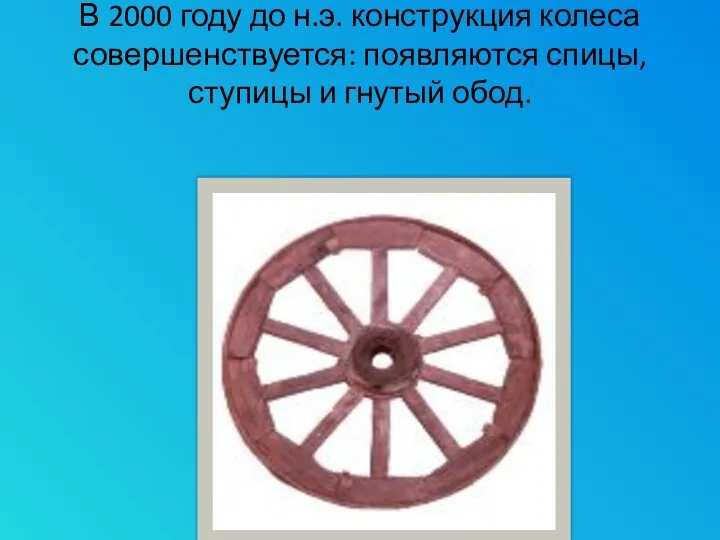 В 2000 году до н.э. конструкция колеса совершенствуется: появляются спицы, ступицы и гнутый обод.