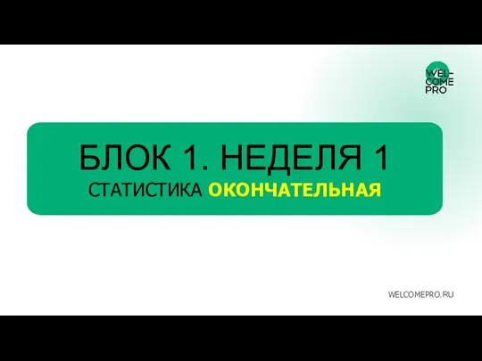 БЛОК 1. НЕДЕЛЯ 1 СТАТИСТИКА ОКОНЧАТЕЛЬНАЯ WELCOMEPRO.RU