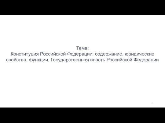 Тема: Конституция Российской Федерации: содержание, юридические свойства, функции. Государственная власть Российской Федерации