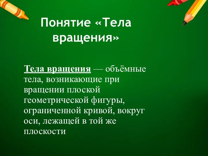 Понятие «Тела вращения» Тела вращения — объёмные тела, возникающие при вращении плоской