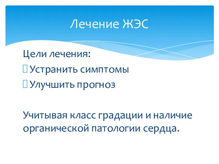 Цели лечения: Устранить симптомы Улучшить прогноз Учитывая класс градации и наличие органической патологии сердца. Лечение ЖЭС