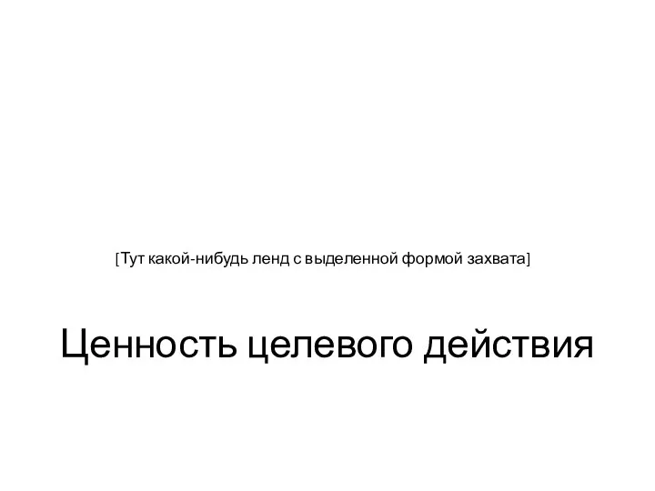 Ценность целевого действия [Тут какой-нибудь ленд с выделенной формой захвата]