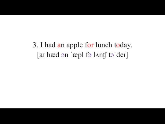 3. I had an apple for lunch today. [aɪ hæd ən ˈæpl fə lʌnʧ təˈdeɪ]