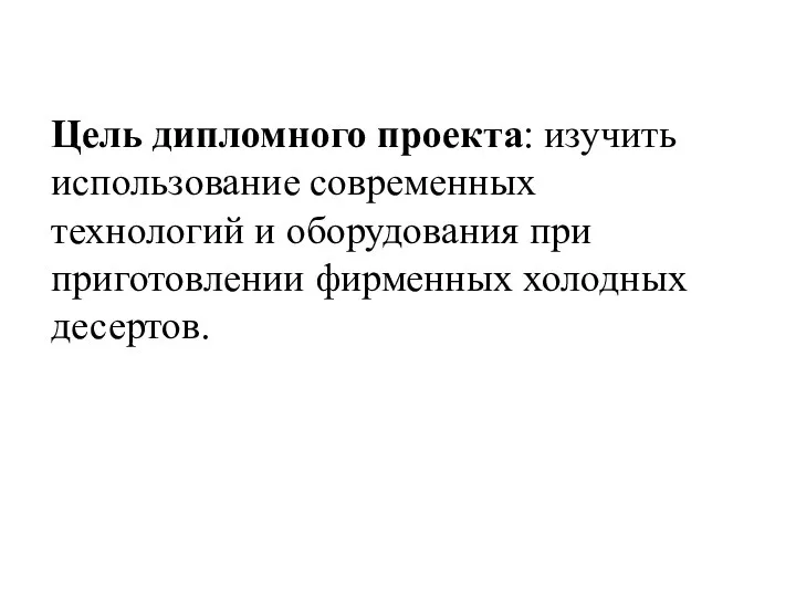 Цель дипломного проекта: изучить использование современных технологий и оборудования при приготовлении фирменных холодных десертов.