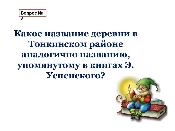 Вопрос № 3 Какое название деревни в Тонкинском районе аналогично названию, упомянутому в книгах Э.Успенского?