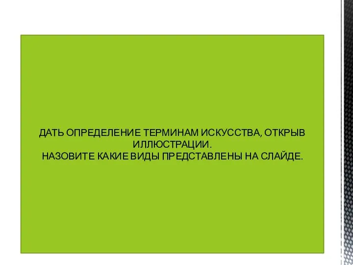 ДАТЬ ОПРЕДЕЛЕНИЕ ТЕРМИНАМ ИСКУССТВА, ОТКРЫВ ИЛЛЮСТРАЦИИ. НАЗОВИТЕ КАКИЕ ВИДЫ ПРЕДСТАВЛЕНЫ НА СЛАЙДЕ.