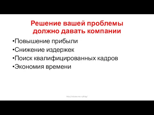 Решение вашей проблемы должно давать компании Повышение прибыли Снижение издержек Поиск квалифицированных кадров Экономия времени http://release-me.ru/blog/