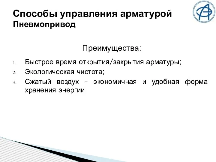 Способы управления арматурой Пневмопривод Преимущества: Быстрое время открытия/закрытия арматуры; Экологическая чистота; Сжатый