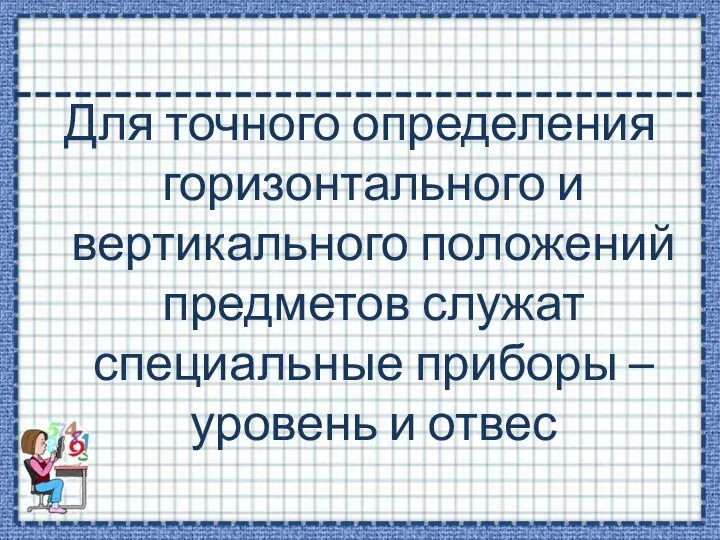 Для точного определения горизонтального и вертикального положений предметов служат специальные приборы – уровень и отвес