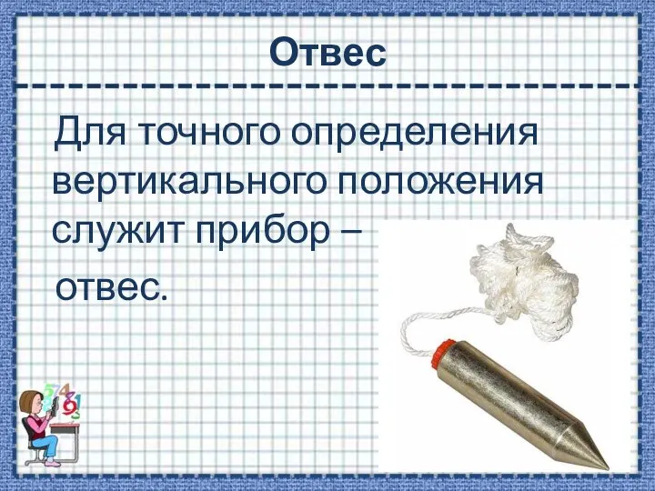 Отвес Для точного определения вертикального положения служит прибор – отвес.