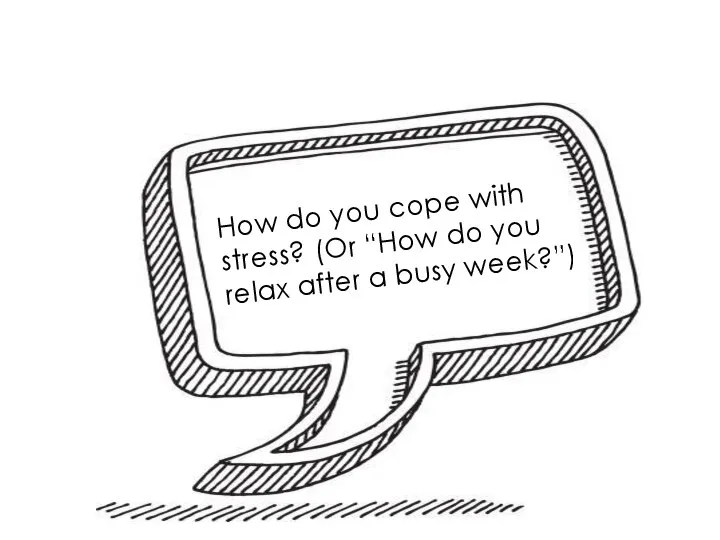 How do you cope with stress? (Or “How do you relax after a busy week?”)