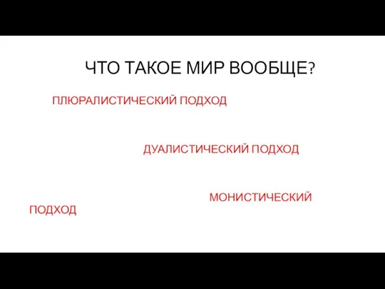 ЧТО ТАКОЕ МИР ВООБЩЕ? ПЛЮРАЛИСТИЧЕСКИЙ ПОДХОД ДУАЛИСТИЧЕСКИЙ ПОДХОД МОНИСТИЧЕСКИЙ ПОДХОД