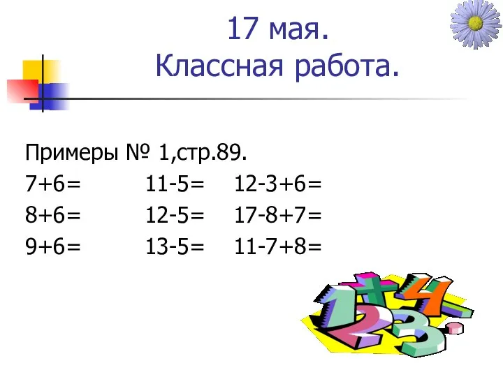 17 мая. Классная работа. Примеры № 1,стр.89. 7+6= 11-5= 12-3+6= 8+6= 12-5= 17-8+7= 9+6= 13-5= 11-7+8=