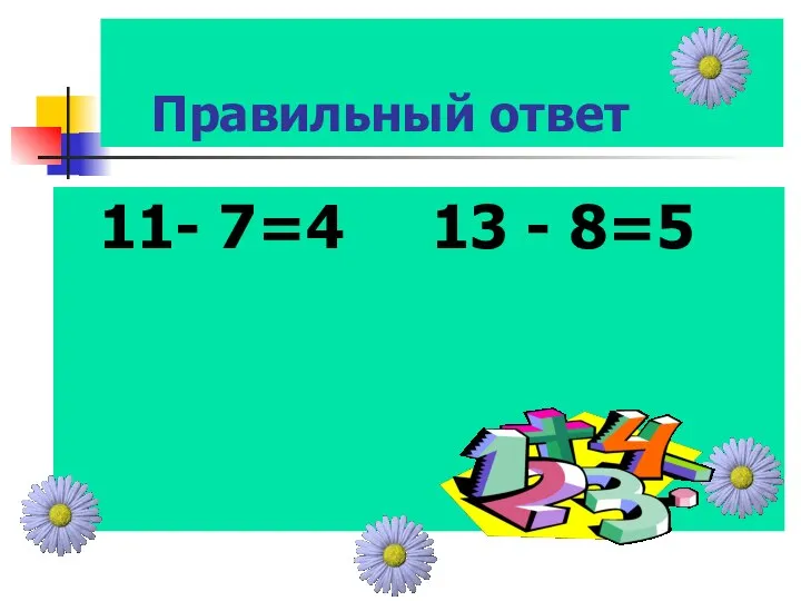 Правильный ответ 11- 7=4 13 - 8=5