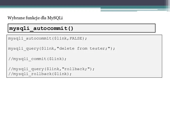 Wybrane funkcje dla MySQLi mysqli_autocommit($link,FALSE); mysqli_query($link,"delete from tester;"); //mysqli_commit($link); //mysqli_query($link,"rollback;"); //mysqli_rollback($link); mysqli_autocommit()