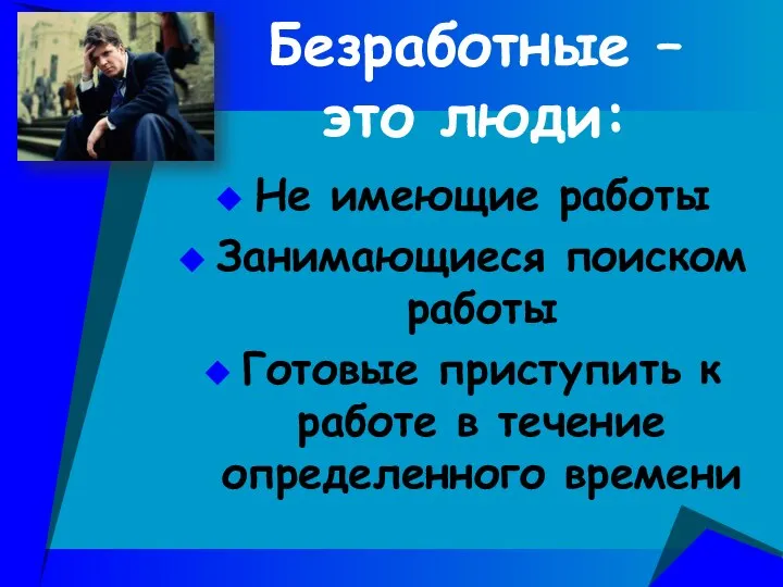 Безработные – это люди: Не имеющие работы Занимающиеся поиском работы Готовые приступить