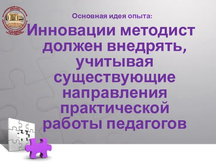 Основная идея опыта: Инновации методист должен внедрять, учитывая существующие направления практической работы педагогов