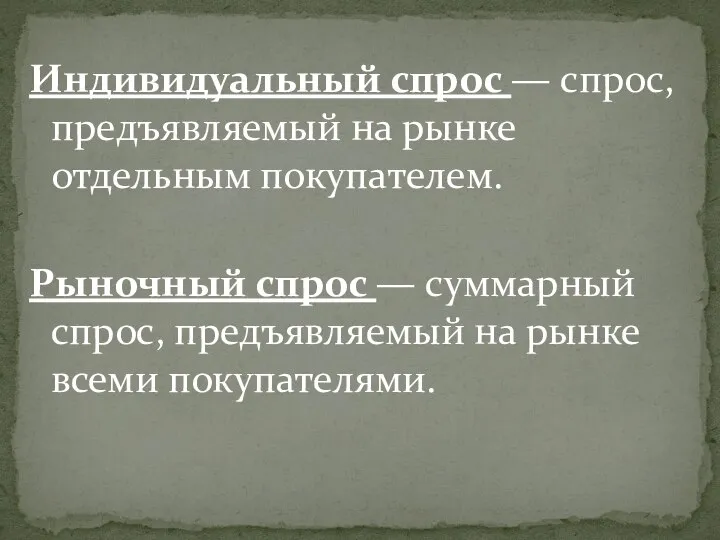 Индивидуальный спрос — спрос, предъявляемый на рынке отдельным покупателем. Рыночный спрос —